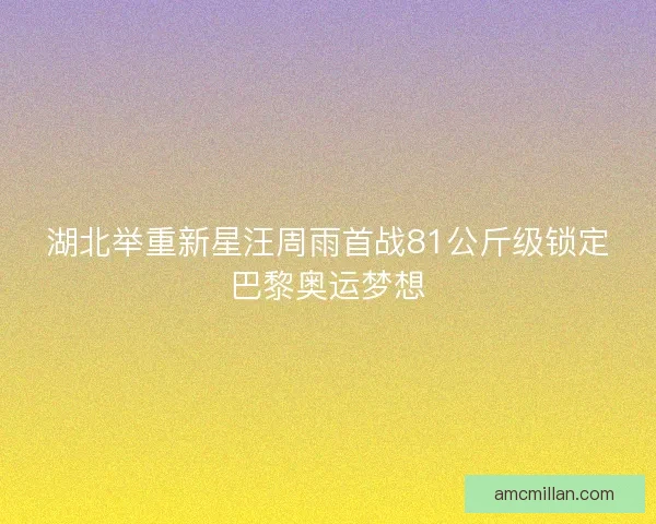 湖北举重新星汪周雨首战81公斤级锁定巴黎奥运梦想 湖北举重新星汪周雨首战81公斤级锁定巴黎奥运梦想
