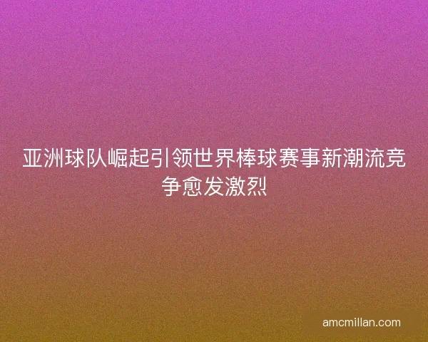亚洲球队崛起引领世界棒球赛事新潮流竞争愈发激烈 亚洲球队崛起引领世界棒球赛事新潮流竞争愈发激烈