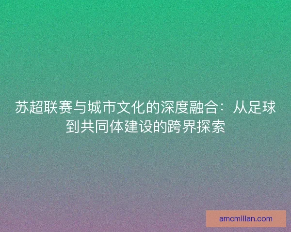 苏超联赛与城市文化的深度融合：从足球到共同体建设的跨界探索