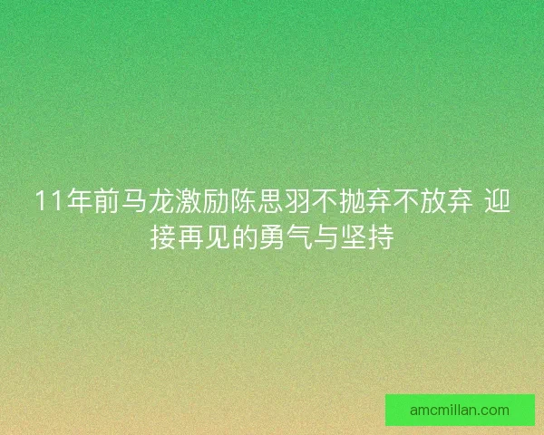 11年前马龙激励陈思羽不抛弃不放弃 迎接再见的勇气与坚持