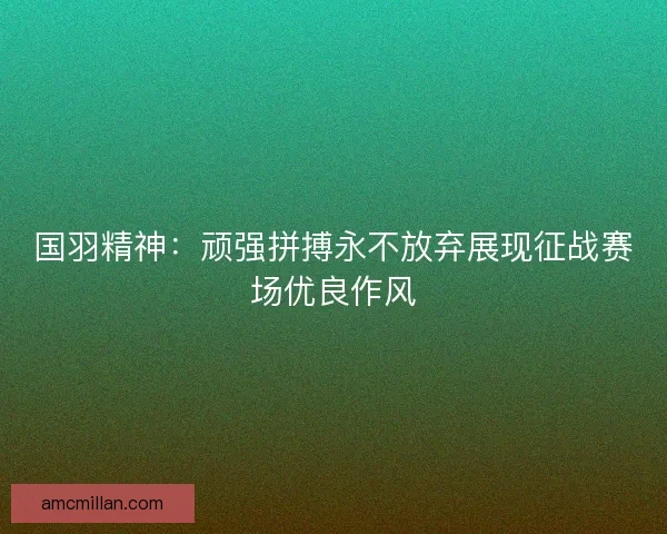 国羽精神：顽强拼搏永不放弃展现征战赛场优良作风