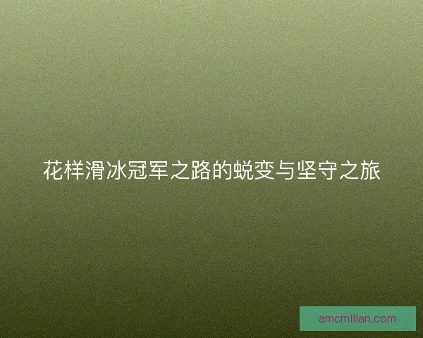 花样滑冰冠军之路的蜕变与坚守之旅