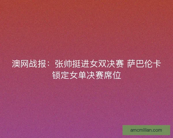 澳网战报:张帅挺进女双决赛 萨巴伦卡锁定女单决赛席位 澳网战报:张帅挺进女双决赛 萨巴伦卡锁定女单决赛席位