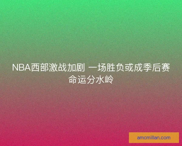 NBA西部激战加剧 一场胜负或成季后赛命运分水岭