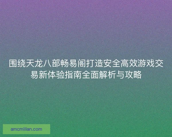 围绕天龙八部畅易阁打造安全高效游戏交易新体验指南全面解析与攻略 围绕天龙八部畅易阁打造安全高效游戏交易新体验指南全面解析与攻略