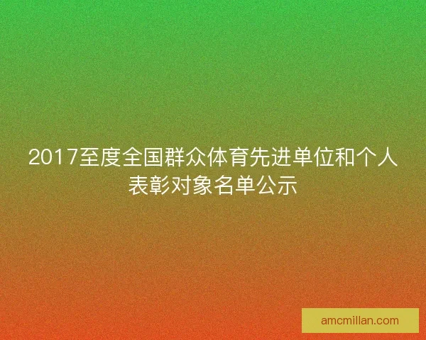 2017至度全国群众体育先进单位和个人表彰对象名单公示