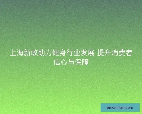 上海新政助力健身行业发展 提升消费者信心与保障 上海新政助力健身行业发展 提升消费者信心与保障