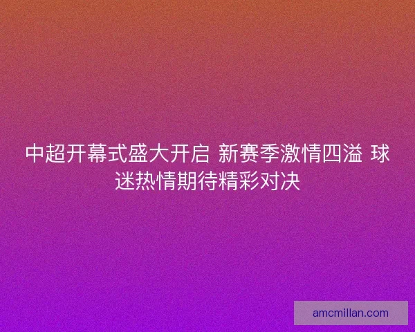中超开幕式盛大开启 新赛季激情四溢 球迷热情期待精彩对决 中超开幕式盛大开启 新赛季激情四溢 球迷热情期待精彩对决