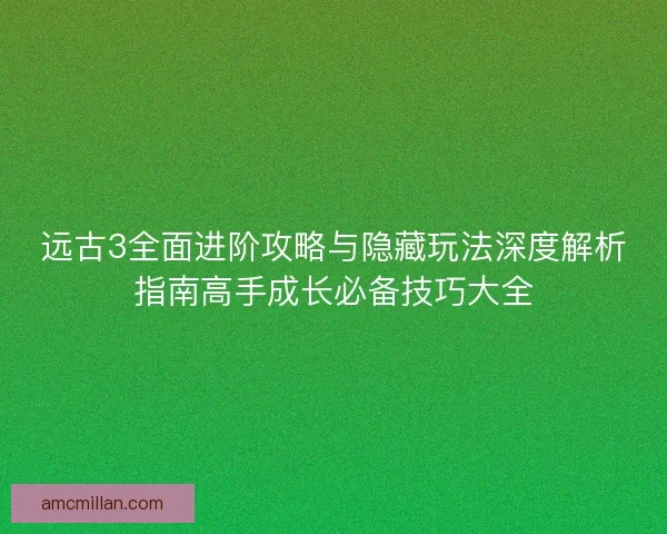 远古3全面进阶攻略与隐藏玩法深度解析指南高手成长必备技巧大全