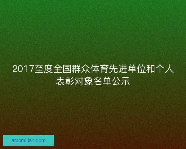 2017至度全国群众体育先进单位和个人表彰对象名单公示