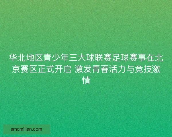 华北地区青少年三大球联赛足球赛事在北京赛区正式开启 激发青春活力与竞技激情 华北地区青少年三大球联赛足球赛事在北京赛区正式开启 激发青春活力与竞技激情