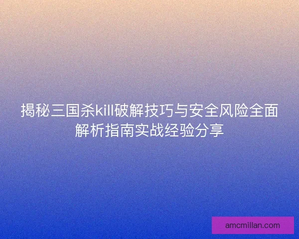 揭秘三国杀kill破解技巧与安全风险全面解析指南实战经验分享